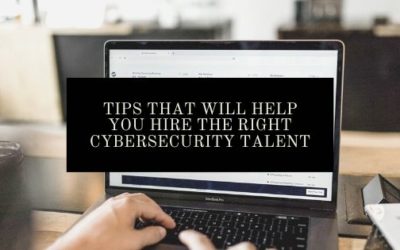 Tips That Will Help You Hire The Right Cybersecurity Talent