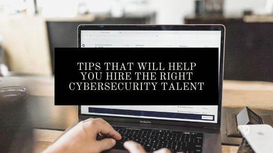 Tips That Will Help You Hire The Right Cybersecurity Talent